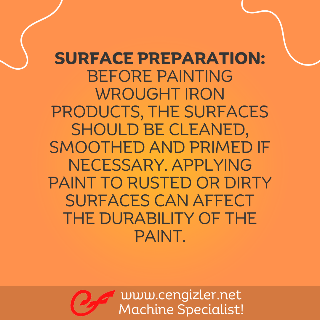 2 Surface preparation Before painting wrought iron products, the surfaces should be cleaned, smoothed and primed if necessary. Applying paint to rusted or dirty surfaces can affect the durability of the paint